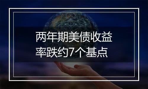 两年期美债收益率跌约7个基点