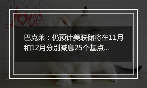 巴克莱：仍预计美联储将在11月和12月分别减息25个基点 2025年再减息三次