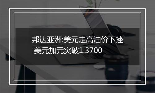 邦达亚洲:美元走高油价下挫 美元加元突破1.3700