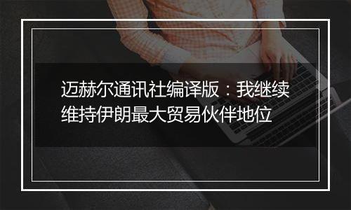 迈赫尔通讯社编译版：我继续维持伊朗最大贸易伙伴地位