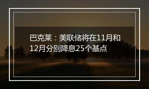 巴克莱：美联储将在11月和12月分别降息25个基点