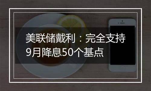 美联储戴利：完全支持9月降息50个基点