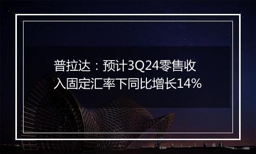 普拉达：预计3Q24零售收入固定汇率下同比增长14%