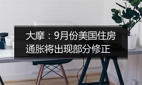 大摩：9月份美国住房通胀将出现部分修正