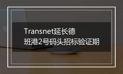 Transnet延长德班港2号码头招标验证期