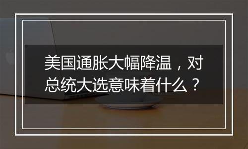 美国通胀大幅降温，对总统大选意味着什么？