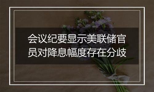 会议纪要显示美联储官员对降息幅度存在分歧