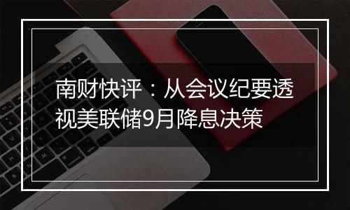 南财快评：从会议纪要透视美联储9月降息决策