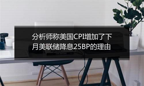 分析师称美国CPI增加了下月美联储降息25BP的理由