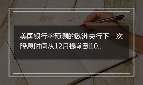 美国银行将预测的欧洲央行下一次降息时间从12月提前到10月