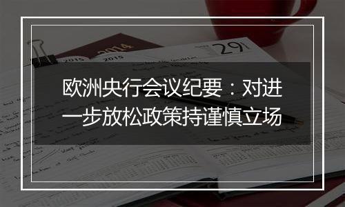 欧洲央行会议纪要：对进一步放松政策持谨慎立场