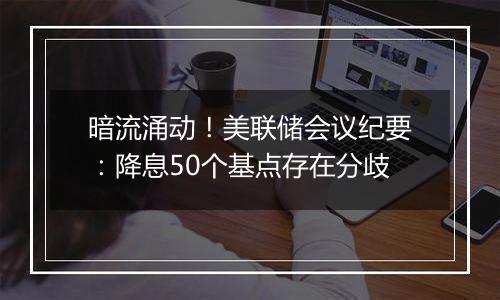 暗流涌动！美联储会议纪要：降息50个基点存在分歧