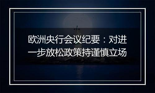 欧洲央行会议纪要：对进一步放松政策持谨慎立场