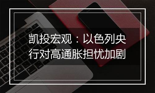 凯投宏观：以色列央行对高通胀担忧加剧