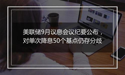 美联储9月议息会议纪要公布，对单次降息50个基点仍存分歧