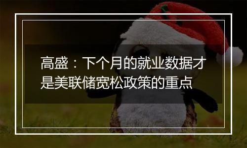 高盛：下个月的就业数据才是美联储宽松政策的重点