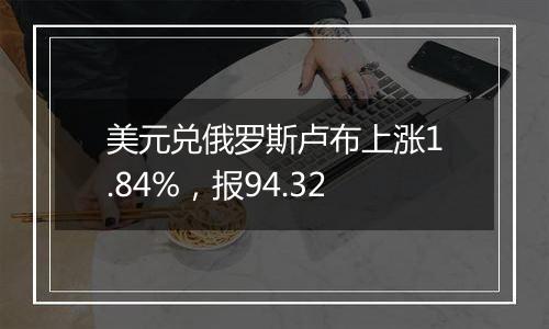 美元兑俄罗斯卢布上涨1.84%，报94.32