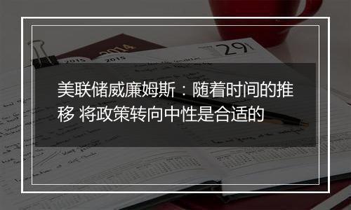 美联储威廉姆斯：随着时间的推移 将政策转向中性是合适的