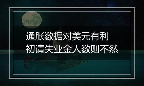 通胀数据对美元有利 初请失业金人数则不然