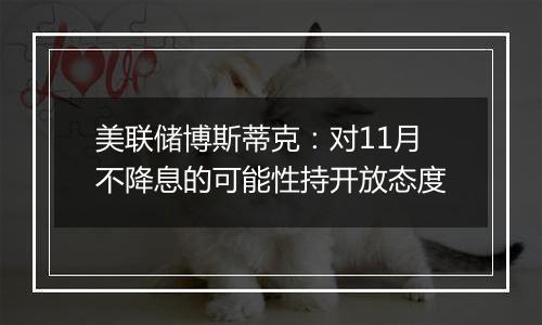 美联储博斯蒂克：对11月不降息的可能性持开放态度