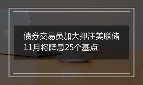 债券交易员加大押注美联储11月将降息25个基点