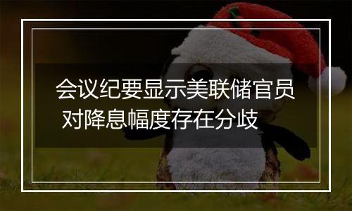 会议纪要显示美联储官员 对降息幅度存在分歧