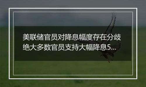 美联储官员对降息幅度存在分歧 绝大多数官员支持大幅降息50个基点