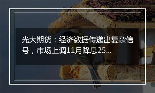 光大期货：经济数据传递出复杂信号，市场上调11月降息25基点的概率