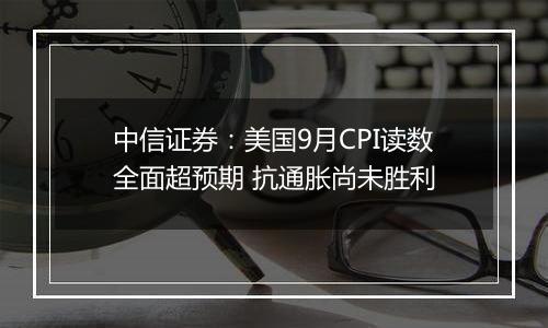 中信证券：美国9月CPI读数全面超预期 抗通胀尚未胜利