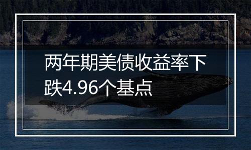 两年期美债收益率下跌4.96个基点