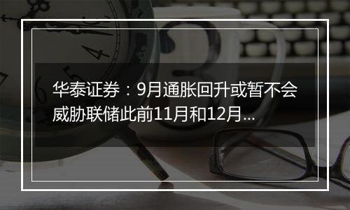 华泰证券：9月通胀回升或暂不会威胁联储此前11月和12月各降25bp的计划