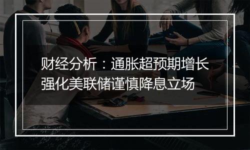 财经分析：通胀超预期增长强化美联储谨慎降息立场