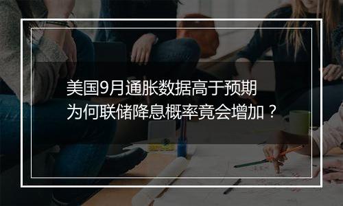 美国9月通胀数据高于预期 为何联储降息概率竟会增加？