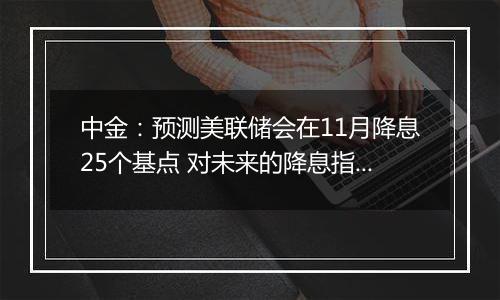 中金：预测美联储会在11月降息25个基点 对未来的降息指引会更加谨慎