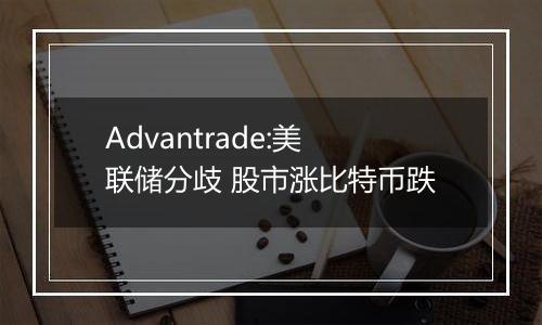 Advantrade:美联储分歧 股市涨比特币跌