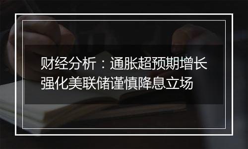 财经分析：通胀超预期增长强化美联储谨慎降息立场