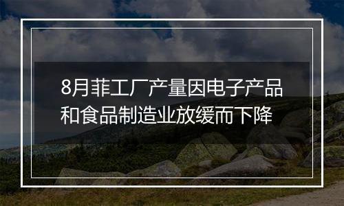 8月菲工厂产量因电子产品和食品制造业放缓而下降