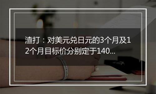 渣打：对美元兑日元的3个月及12个月目标价分别定于140及135