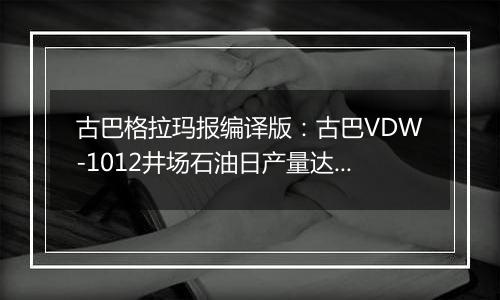 古巴格拉玛报编译版：古巴VDW-1012井场石油日产量达300吨