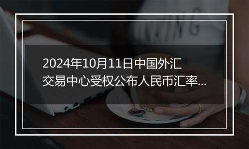 2024年10月11日中国外汇交易中心受权公布人民币汇率中间价公告