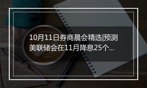 10月11日券商晨会精选|预测美联储会在11月降息25个基点，看好这些板块潜力