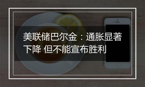 美联储巴尔金：通胀显著下降 但不能宣布胜利