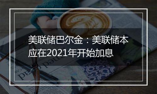 美联储巴尔金：美联储本应在2021年开始加息