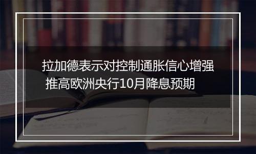 拉加德表示对控制通胀信心增强 推高欧洲央行10月降息预期