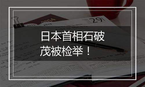 日本首相石破茂被检举！