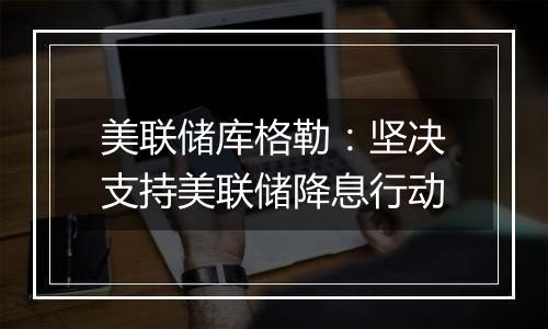 美联储库格勒：坚决支持美联储降息行动