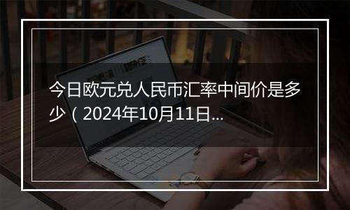 今日欧元兑人民币汇率中间价是多少（2024年10月11日）