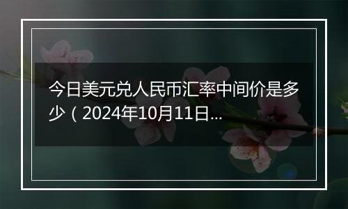 今日美元兑人民币汇率中间价是多少（2024年10月11日）