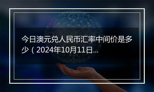 今日澳元兑人民币汇率中间价是多少（2024年10月11日）