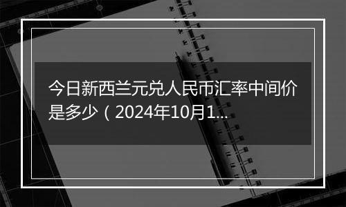 今日新西兰元兑人民币汇率中间价是多少（2024年10月11日）